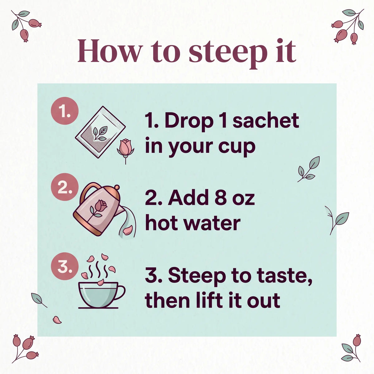 Steeping guide for Rose Garden tea: 1 sachet in the cup, add 8 oz hot water, steep to taste, lift it out